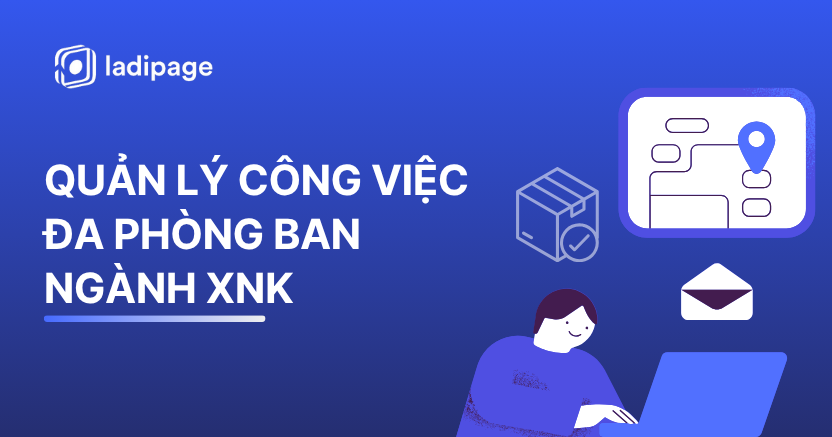 Quản Lý Công Việc Đa Phòng Ban Ngành Xuất Nhập Khẩu: Thách Thức Và Giải Pháp Từ LadiWork