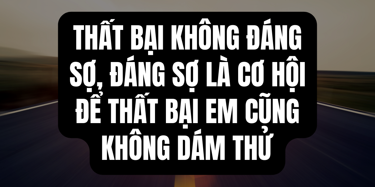 Thất Bại Không Đáng Sợ, Đáng Sợ Là Cơ Hội Để Thất Bại Em Cũng Không Dám Thử