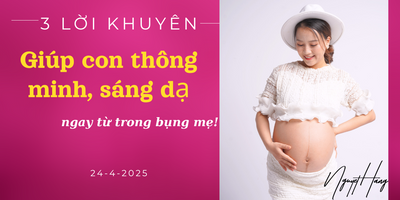 3 LỜI KHUYÊN ĐỂ CON 
THÔNG MINH, SÁNG DẠ
Ngay từ trong bụng mẹ