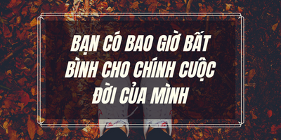 Bạn Có Bao Giờ Bất Bình Cho Chính Cuộc Đời Của Mình