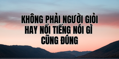 Không Phải Người Giỏi Hay Nổi Tiếng Nói Gì Cũng Đúng