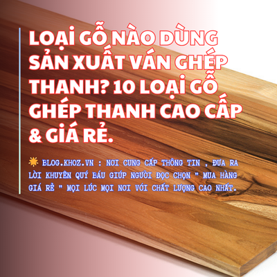 Loại Gỗ Nào Dùng Sản Xuất Ván Ghép Thanh? 10 Loại Gỗ Ghép Thanh Cao Cấp & Giá Rẻ.