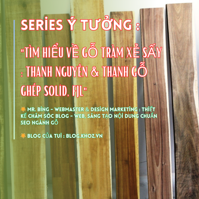 Series Ý Tưởng : "Tìm Hiểu Về Gỗ Tràm Xẻ Sấy : Thanh Nguyên, Thanh Gỗ Ghép Solid, FJL"