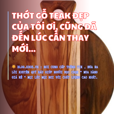 Thớt Gỗ Teak Đẹp Của Tôi Ơi, Cũng Đã Đến Lúc Cần Thay Mới...